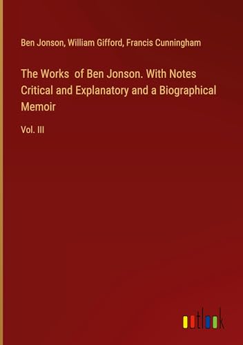 The Works of Ben Jonson. With Notes Critical and Explanatory and a Biographical Memoir: Vol. III von Outlook Verlag